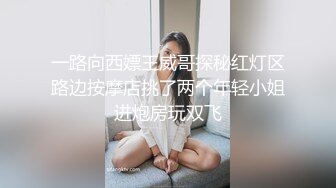 一路向西嫖王威哥探秘红灯区路边按摩店挑了两个年轻小姐进炮房玩双飞