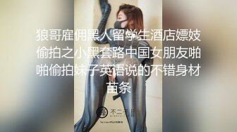 狼哥雇佣黑人留学生酒店嫖妓偷拍之小黑套路中国女朋友啪啪偷拍妹子英语说的不错身材苗条