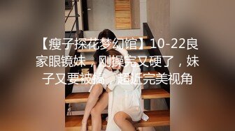 【瘦子探花梦幻馆】10-22良家眼镜妹，刚操完又硬了，妹子又要被搞，超近完美视角