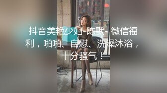 抖音美艳少妇-陈默- 微信福利，啪啪、自慰、洗澡沐浴，十分骚气！