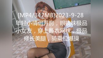 [MP4/347MB]2023-9-28 年轻小情侣开房，眼镜妹极品小女友，穿上睡衣网袜，极品修长美腿，骑乘位爆操