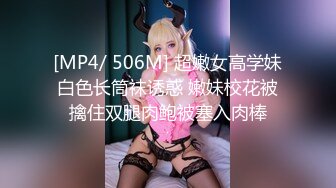 [MP4/ 506M] 超嫩女高学妹白色长筒袜诱惑 嫩妹校花被擒住双腿肉鲍被塞入肉棒