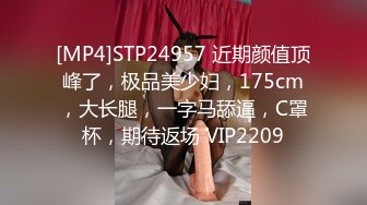 [MP4]STP24957 近期颜值顶峰了，极品美少妇，175cm，大长腿，一字马舔逼，C罩杯，期待返场 VIP2209