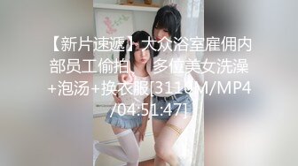 【新片速遞】大众浴室雇佣内部员工偷拍❤️多位美女洗澡+泡汤+换衣服[3110M/MP4/04:51:47]