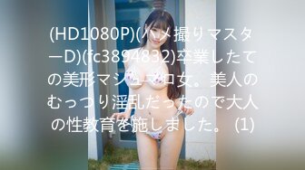 (HD1080P)(ハメ撮りマスターD)(fc3894832)卒業したての美形マシュマロ女。美人のむっつり淫乱だったので大人の性教育を施しました。 (1)