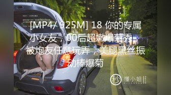 [MP4/ 925M] 18 你的专属小女友，00后超嫩爆菊秀，被炮友任意玩弄，美腿黑丝振动棒爆菊