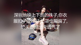 深圳地铁上下班的妹子,你衣服扣子没扣好,奶罩也戴偏了,奶头都跑出来透气了