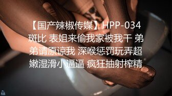 【国产辣椒传媒】HPP-034 斑比 表姐来偷我家被我干 弟弟请原谅我 深喉惩罚玩弄超嫩湿滑小逼逼 疯狂抽射榨精