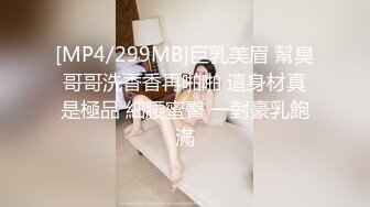 [MP4/299MB]巨乳美眉 幫臭哥哥洗香香再啪啪 這身材真是極品 細腰蜜臀 一對豪乳飽滿