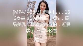 [MP4/ 438M] 坦克出击，166身高，00后兼职，C胸，极品美乳，超清设备偷拍，近景展示，佳作必看