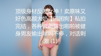 顶级身材反差女神！卖原味又好色高颜大奶【困困狗】私拍完结，各种紫薇露出啪啪被健身男友输出嗲叫不停，对话刺激 (1)