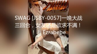 SWAG [JSBY-0057]一晚大战三回合，女友还是欲求不满！！！ Ezrabebe