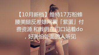 【10月新档】推特17万粉蜂腰美腿反差婊网黄「紫蛋」付费资源 和贱男在门口站着do，好害怕外面的人听见