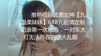 ⚫️⚫️推特极品波霸女神【九儿温柔妹妹】688元剧情定制，记录第一次约炮，一对车大灯无法形容的硕大乱颤