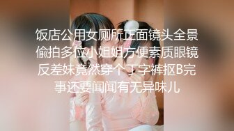 饭店公用女厕所正面镜头全景偸拍多位小姐姐方便素质眼镜反差妹竟然穿个丁字裤抠B完事还要闻闻有无异味儿