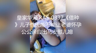 皇家华人 RAS-0337《借种》儿子性无能不能让老婆怀孕公公亲自出马安慰儿媳 