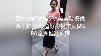 黑客破解高档SPA美容院摄像头偷拍 高颜值好身材美女做SPA全身推油护理