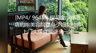 [MP4/ 964M] 探花金小胖酒店约炮美容院纹身少妇女技师上门大保健顺便来一炮