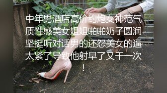 中年男酒店高价约炮女神范气质性感美女姐姐啪啪奶子圆润坚挺听对话男的还怨美女的逼太紧了导致他射早了又干一次!