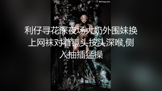 利仔寻花深夜场大奶外围妹换上网袜对着镜头按头深喉,侧入抽插猛操