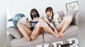 精东影业 jdbc 026 强上隔壁的清纯盲女 斑斑