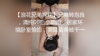 【浪花兄弟探花】兄弟转泡良，清纯00后小姐姐，居家环境卧室偷拍，美腿苗条被干一炮