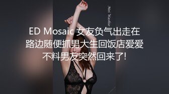 ED Mosaic 女友负气出走在路边随便抓男大生回饭店爱爱不料男友突然回来了!