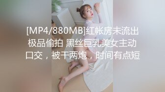 [MP4/880MB]红帐房未流出极品偷拍 黑丝巨乳美女主动口交，被干两炮，时间有点短