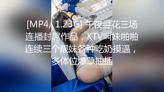 [MP4/ 1.23G] 午夜寻花三场连播封屌作品，KTV叫妹啪啪连续三个靓妹各种吃奶摸逼，多体位爆草抽插