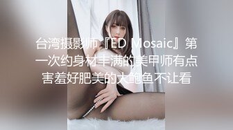 台湾摄影师『ED Mosaic』第一次约身材丰满的美甲师有点害羞好肥美的大鲍鱼不让看