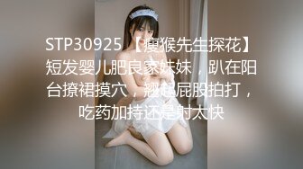 STP30925 【瘦猴先生探花】短发婴儿肥良家妹妹，趴在阳台撩裙摸穴，翘起屁股拍打，吃药加持还是射太快