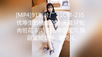 [MP4]91制片厂 91CM-235 优等生的桃色交易 无套3P轮肏班花 前后夹击爆插蜜穴 极品童颜女神- 萧悦儿