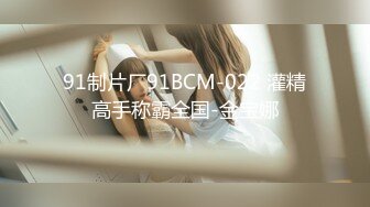 91制片厂91BCM-022 灌精高手称霸全国-金宝娜