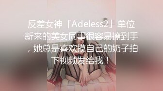 反差女神「Adeless2」单位新来的美女同事很容易撩到手，她总是喜欢摸自己的奶子拍下视频发给我！