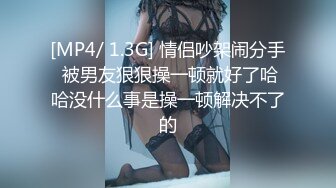 [MP4/ 1.3G] 情侣吵架闹分手 被男友狠狠操一顿就好了哈哈没什么事是操一顿解决不了的