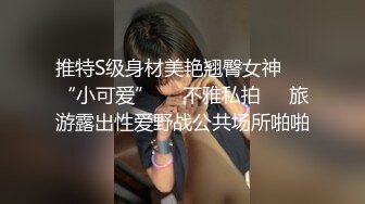 推特S级身材美艳翘臀女神♡♥“小可爱”♡♥不雅私拍❤️旅游露出性爱野战公共场所啪啪