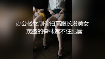 办公楼女厕偷拍高跟长发美女⭐茂盛的森林遮不住肥唇