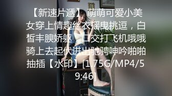 【新速片遞】 萌萌可爱小美女穿上情趣丝衣摇曳挑逗，白皙丰腴娇躯，口交打飞机哦哦骑上去起伏进出驰骋呻吟啪啪抽插【水印】[1.75G/MP4/59:46]