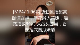 [MP4/ 1.96G] 近日刚播超高颜值女神，麻花辫大美腿，淫荡指数9分，大战头套男，香蕉插穴黄瓜爆菊