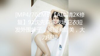 [MP4/702MB]【AI高清2K修复】91沈先森深夜场卫衣短发外围妹子，笑起来甜美，大力猛操