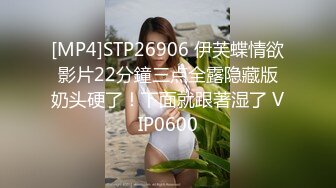 [MP4]STP26906 伊芙蝶情欲影片22分鐘三点全露隐藏版奶头硬了！下面就跟著湿了 VIP0600