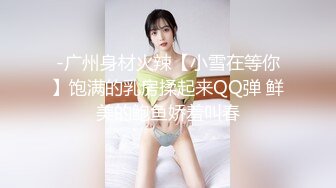 -广州身材火辣【小雪在等你】饱满的乳房揉起来QQ弹 鲜美的鲍鱼娇羞叫春