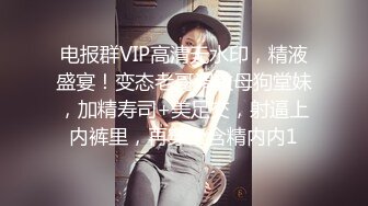 电报群VIP高清无水印，精液盛宴！变态老哥调教母狗堂妹，加精寿司+美足交，射逼上内裤里，再穿上含精内内1