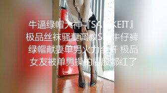 牛逼绿帽大神『SAMKEIT』极品丝袜骚妻调教SM牛仔裤 绿帽献妻单男火力全开 极品女友被单男操的屁股都红了