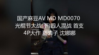 国产麻豆AV MD MD0070 光棍节大战(下)四人混战 首支4P大作 夏晴子 沈娜娜