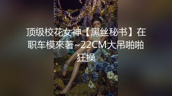 顶级校花女神【黑丝秘书】在职车模來著~22CM大吊啪啪狂操