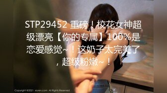 STP29452 重磅！校花女神超级漂亮【你的专属】100%是恋爱感觉~！这奶子太完美了，超级粉嫩~！