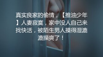 真实良家的偷情，【推油少年】人妻寂寞，家中没人自己来找快活，被陌生男人摸得湿漉漉操爽了！