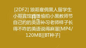 [2DF2] 狼哥雇佣黑人留学生小哥宾馆嫖妓偷拍小黑教师节自己约的英语补习老师样子长得不咋的英语说得麻溜[MP4/120MB][BT种子]