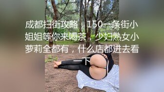 成都扫街攻略，150一条街小姐姐等你来喝茶，少妇熟女小萝莉全都有，什么店都进去看一下